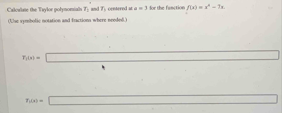 Calculate the Taylor polynomials T_2 and T_3 centered at a=3 for the function f(x)=x^4-7x. 
(Use symbolic notation and fractions where needed.)
T_2(x)=□...^. □
T_3(x)=□ x_1+x_2= □ /□  