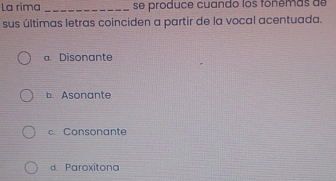 La rima _se produce cuando los tonemás de
sus últimas letras coinciden a partir de la vocal acentuada.
a. Disonante
b. Asonante
c. Consonante
d. Paroxítona