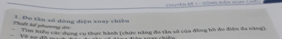 Chuyện Đệ 1 - Dòng điện XOày Chiếu 
1. Đo tần số đòng điện xoay chiều 
Thiết kế phương án: 
- Tìm hiểu các dụng cụ thực hành (chức năng đo tần số của đồng hồ đo điện đa năng) 
-Về sợ đồ