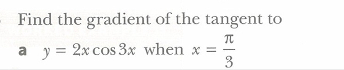 Find the gradient of the tangent to 
a y=2xcos 3x when x= π /3 