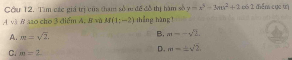 Tìm các giá trị của tham số m để đồ thị hàm số y=x^3-3mx^2+2c62 điểm cực trị
A và B sao cho 3 điểm A, B và M(1;-2) thẳng hàng?
A. m=sqrt(2).
B. m=-sqrt(2).
C. m=2.
D. m=± sqrt(2).