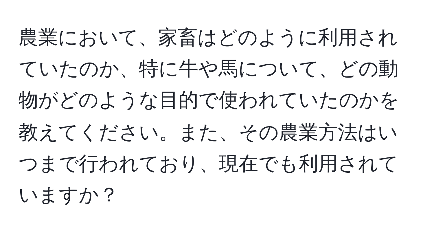 農業において、家畜はどのように利用されていたのか、特に牛や馬について、どの動物がどのような目的で使われていたのかを教えてください。また、その農業方法はいつまで行われており、現在でも利用されていますか？