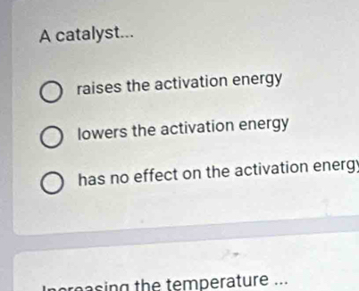 A catalyst...
raises the activation energy
lowers the activation energy
has no effect on the activation energ
ereasing the temperature ...