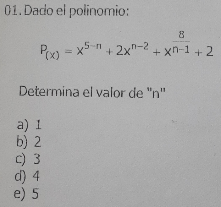 Dado el polinomio:
P_(x)=x^(5-n)+2x^(n-2)+x^(frac 8)n-1+2
Determina el valor de '' n ''
a) 1
b) 2
c) 3
d) 4
e) 5