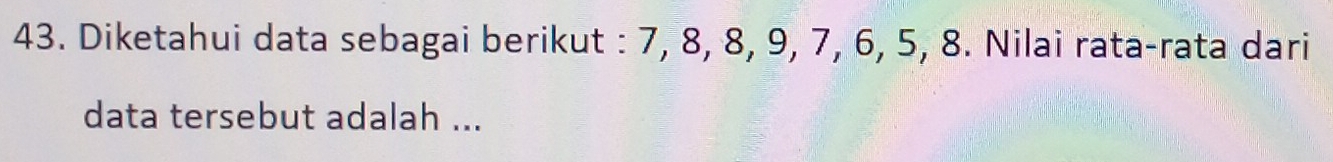 Diketahui data sebagai berikut : 7, 8, 8, 9, 7, 6, 5, 8. Nilai rata-rata dari 
data tersebut adalah ...