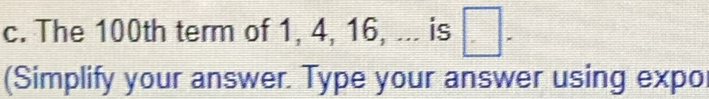 The 100th term of 1, 4, 16, ... is □. 
(Simplify your answer. Type your answer using expo