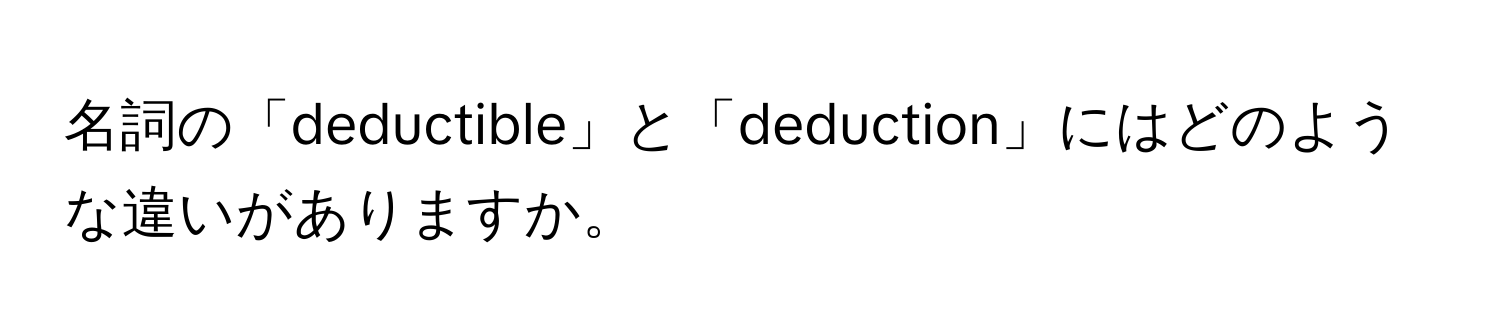 名詞の「deductible」と「deduction」にはどのような違いがありますか。