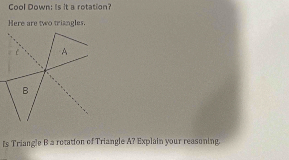 Cool Down: Is it a rotation? 
Here are two triangles.
C A
B
Is Triangle B a rotation of Triangle A? Explain your reasoning.