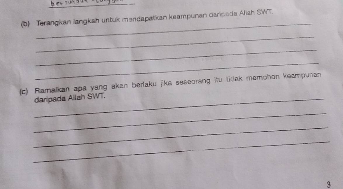 Terangkan langkah untuk məndapatkan keampunan daripada Allah SWT. 
_ 
_ 
_ 
(c) Ramalkan apa yang akan berlaku jika seseorang itu tidak memohon keampunan 
_daripada Allah SWT. 
_ 
_ 
_ 
3