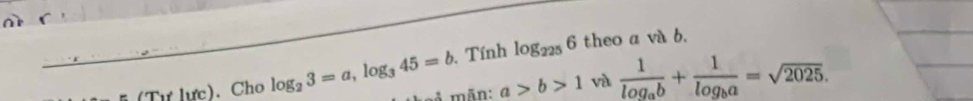 Tính log _2256 theo a và b. 
(Tự lực). Cho log _23=a, log _345=b mãn: a>b>1 và frac 1log _ab+frac 1log _ba=sqrt(2025).