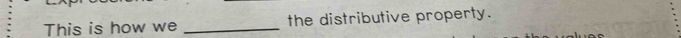 This is how we _the distributive property.