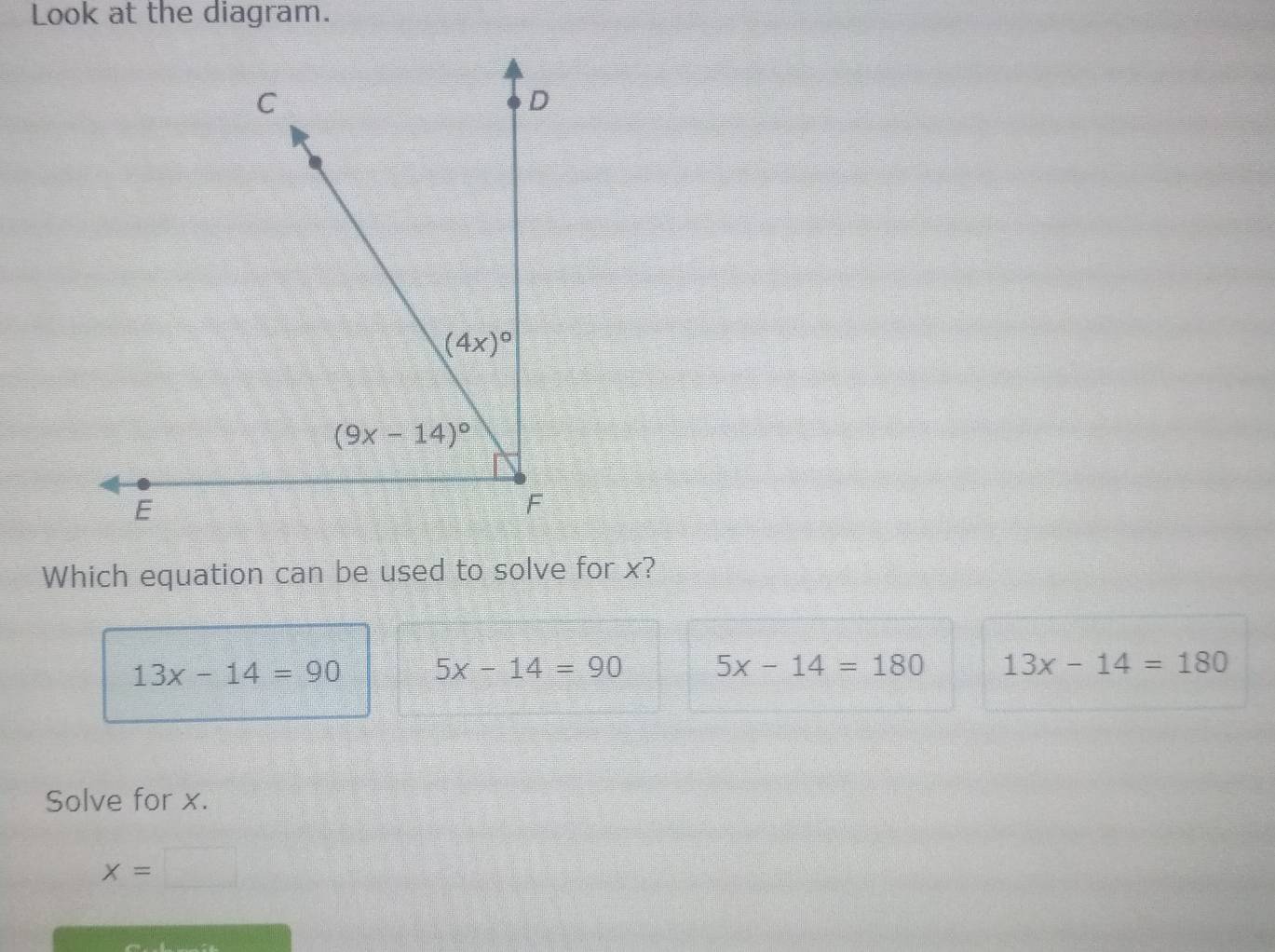 Look at the diagram.
Which equation can be used to solve for x?
13x-14=90 5x-14=90 5x-14=180 13x-14=180
Solve for x.
x=