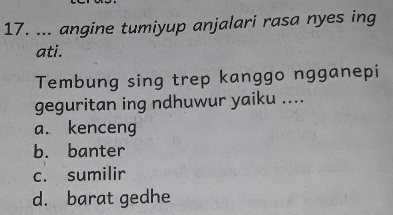 ... angine tumiyup anjalari rasa nyes ing
ati.
Tembung sing trep kanggo ngganepi
geguritan ing ndhuwur yaiku ....
a. kenceng
b. banter
c. sumilir
d. barat gedhe