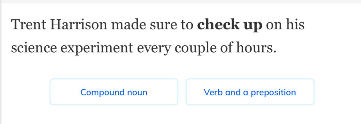 Trent Harrison made sure to check up on his 
science experiment every couple of hours. 
Compound noun Verb and a preposition