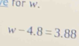 for w.
w-4.8=3.88