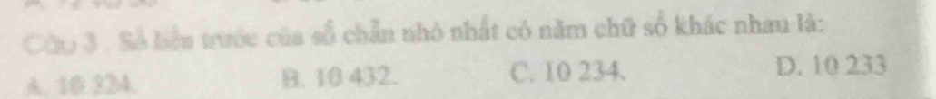 Số bểu trước của số chẵn nhỏ nhất có năm chữ số khác nhau là:
A. 10 324. B. 10 432. C. 10 234. D. 10 233