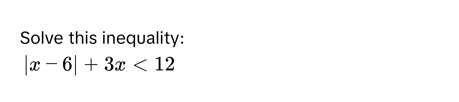 Solve this inequality:
|x - 6| + 3x < 12</tex>