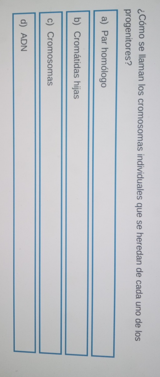 ¿Cómo se llaman los cromosomas individuales que se heredan de cada uno de los
progenitores?
a) Par homólogo
b) Cromátidas hijas
c) Cromosomas
d) ADN