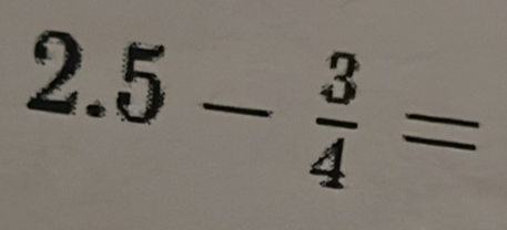 2.5- 3/4 =