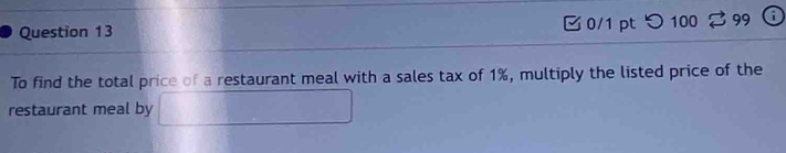 つ 100 99 i 
To find the total price of a restaurant meal with a sales tax of 1%, multiply the listed price of the 
restaurant meal by □