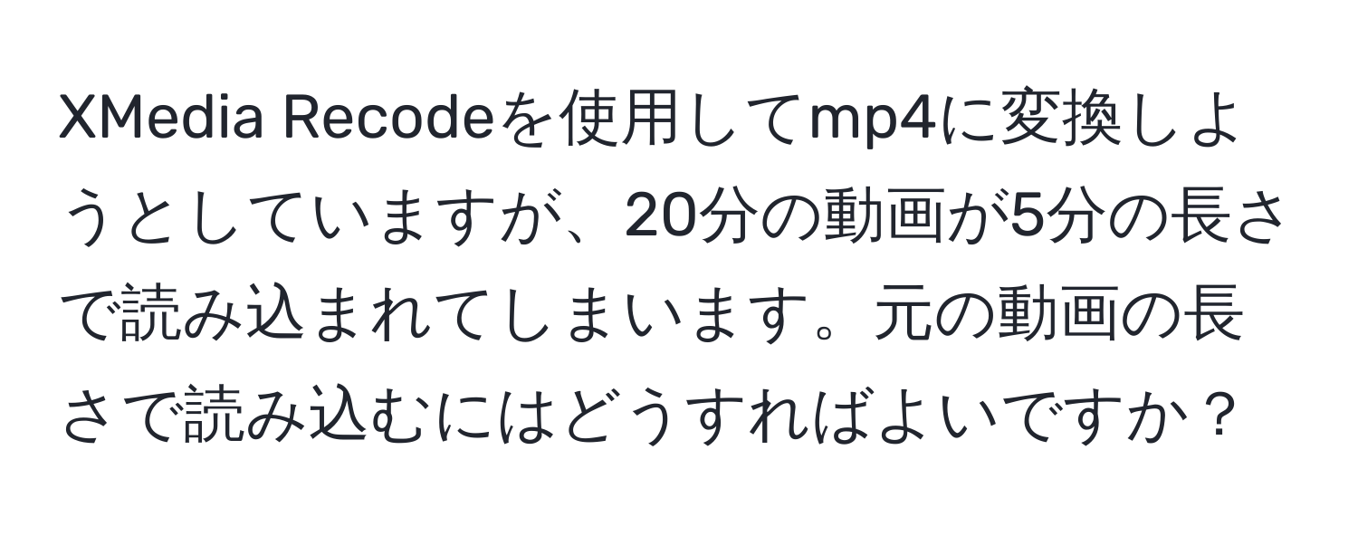 XMedia Recodeを使用してmp4に変換しようとしていますが、20分の動画が5分の長さで読み込まれてしまいます。元の動画の長さで読み込むにはどうすればよいですか？