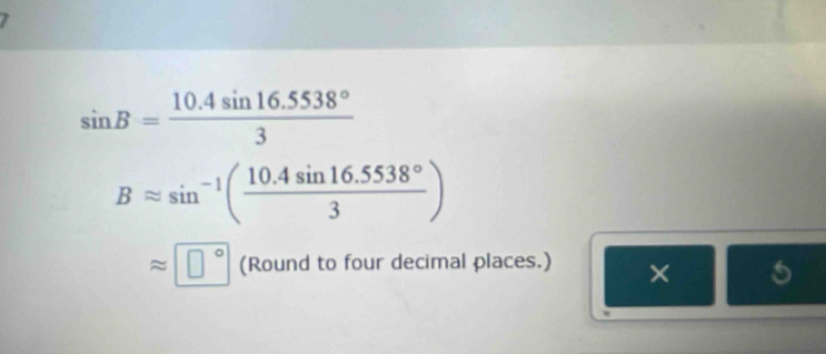 sin B= (10.4sin 16.5538°)/3 
Bapprox sin^(-1)( (10.4sin 16.5538°)/3 )
approx □° (Round to four decimal places.) × 5