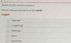 Select all the correct answers.
Which choices are parts of the verb?
to gain
Gained
is gaining
Gainsay
Gain
Gainman