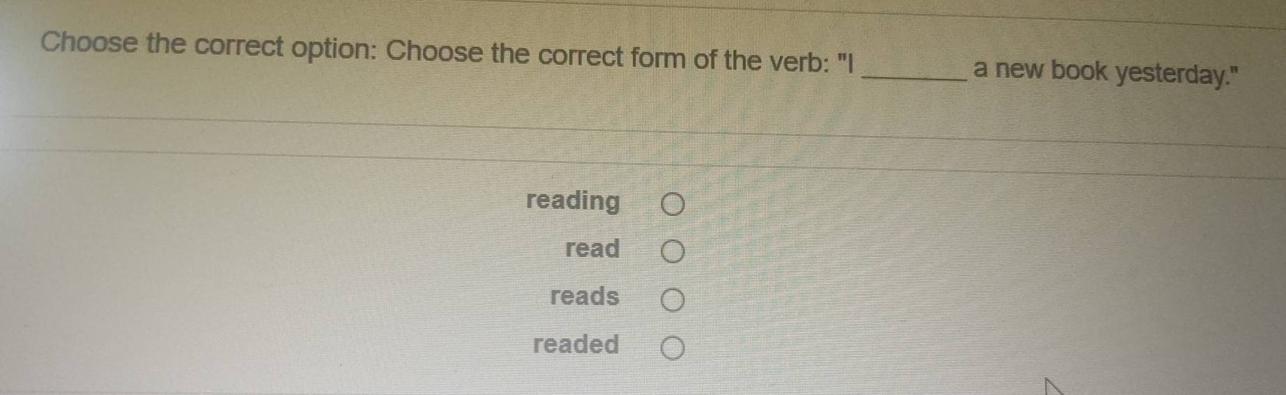 Choose the correct option: Choose the correct form of the verb: "I _a new book yesterday."
reading
read
reads
readed