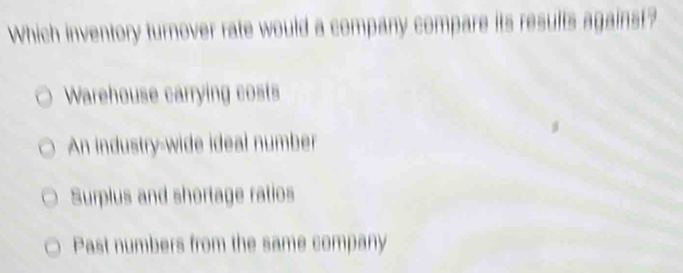 Which inventory turnover rate would a company compare its results against?
Warehouse carrying costs
An industry-wide ideal number
Surplus and shortage ratios
Past numbers from the same company