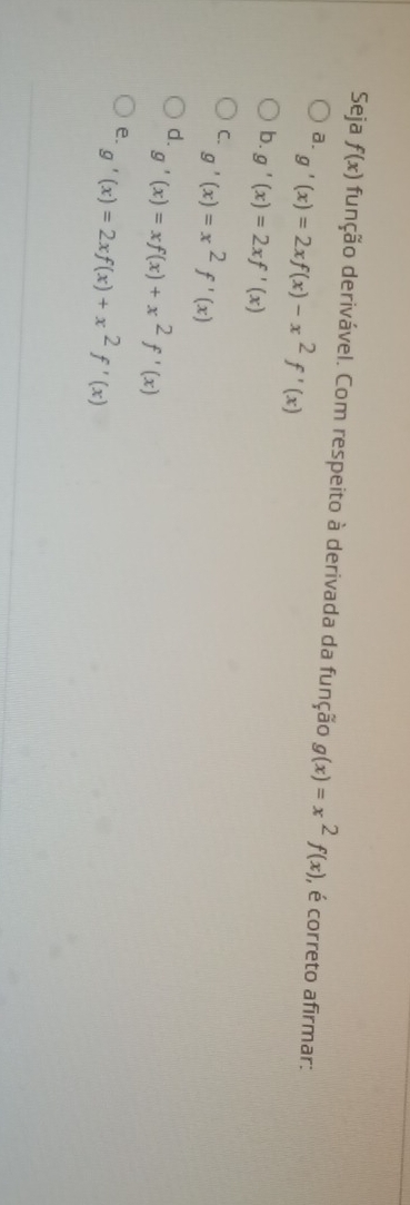 Seja f(x) função derivável. Com respeito à derivada da função g(x)=x^2f(x) , é correto afirmar:
a. g'(x)=2xf(x)-x^2f'(x)
b. g'(x)=2xf'(x)
C. g'(x)=x^2f'(x)
d. g'(x)=xf(x)+x^2f'(x)
e. g'(x)=2xf(x)+x^2f'(x)