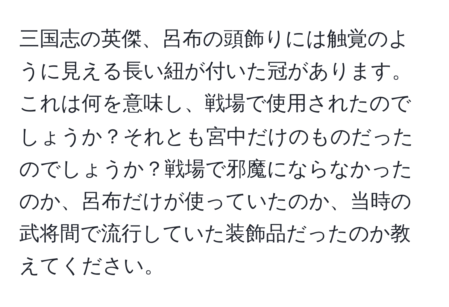 三国志の英傑、呂布の頭飾りには触覚のように見える長い紐が付いた冠があります。これは何を意味し、戦場で使用されたのでしょうか？それとも宮中だけのものだったのでしょうか？戦場で邪魔にならなかったのか、呂布だけが使っていたのか、当時の武将間で流行していた装飾品だったのか教えてください。