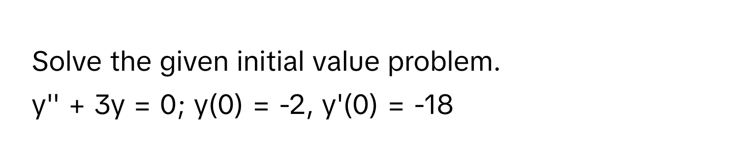 Solve the given initial value problem. 
y'' + 3y = 0; y(0) = -2, y'(0) = -18