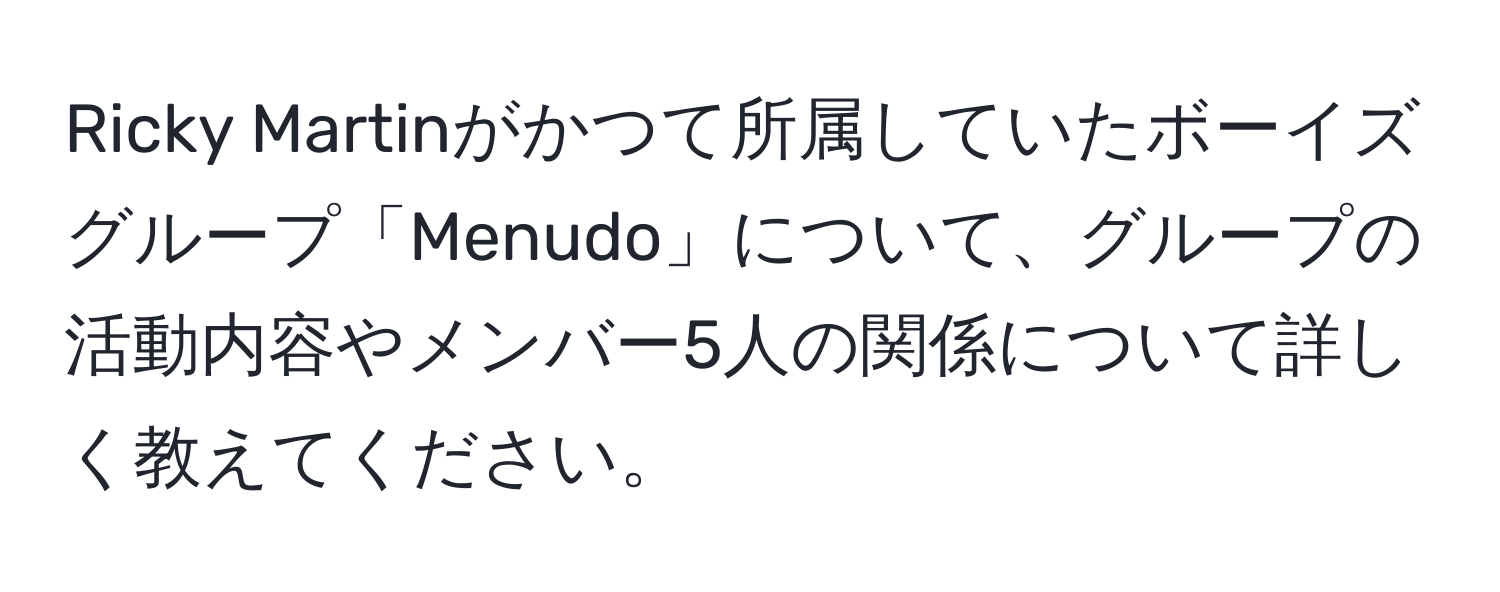 Ricky Martinがかつて所属していたボーイズグループ「Menudo」について、グループの活動内容やメンバー5人の関係について詳しく教えてください。