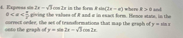 Express sin 2x-sqrt(3)cos 2x in the form Rsin (2x-alpha ) where R>0 and
0 giving the values of R and α in exact form. Hence state, in the 
correct order, the set of transformations that map the graph of y=sin x
onto the graph of y=sin 2x-sqrt(3)cos 2x.