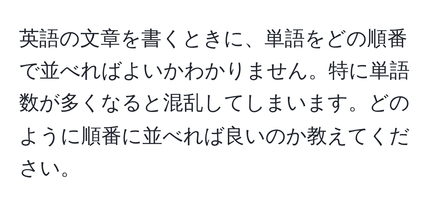 英語の文章を書くときに、単語をどの順番で並べればよいかわかりません。特に単語数が多くなると混乱してしまいます。どのように順番に並べれば良いのか教えてください。