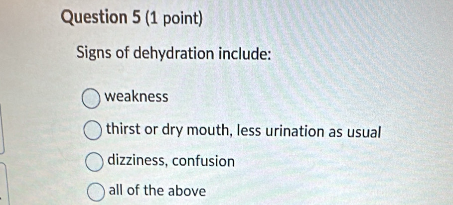 Signs of dehydration include:
weakness
thirst or dry mouth, less urination as usual
dizziness, confusion
all of the above