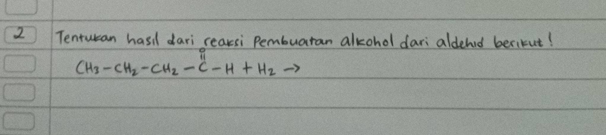 Tenturan hasi dari rearsi Pembuaran alkohol dari aldehid beritut!
CH_3-CH_2-CH_2-C-H+H_2to