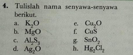 Tulislah nama senyawa-senyawa 
berikut. 
a. K_2O Cu_2O
e. 
b. MgO f. CuS
C. Al_2S_3 g. SnO_2
h. 
d. Ag_2O Hg_2Cl_2