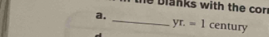 he blanks with the cor . 
a. 
_ yr.=1 century