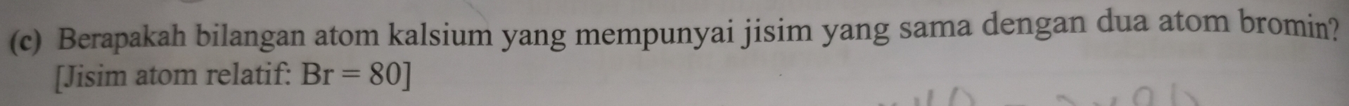 Berapakah bilangan atom kalsium yang mempunyai jisim yang sama dengan dua atom bromin? 
[Jisim atom relatif: Br=80]