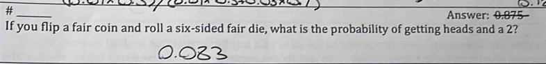 # 
_ 
Answer: 0.875
If you flip a fair coin and roll a six-sided fair die, what is the probability of getting heads and a 2?