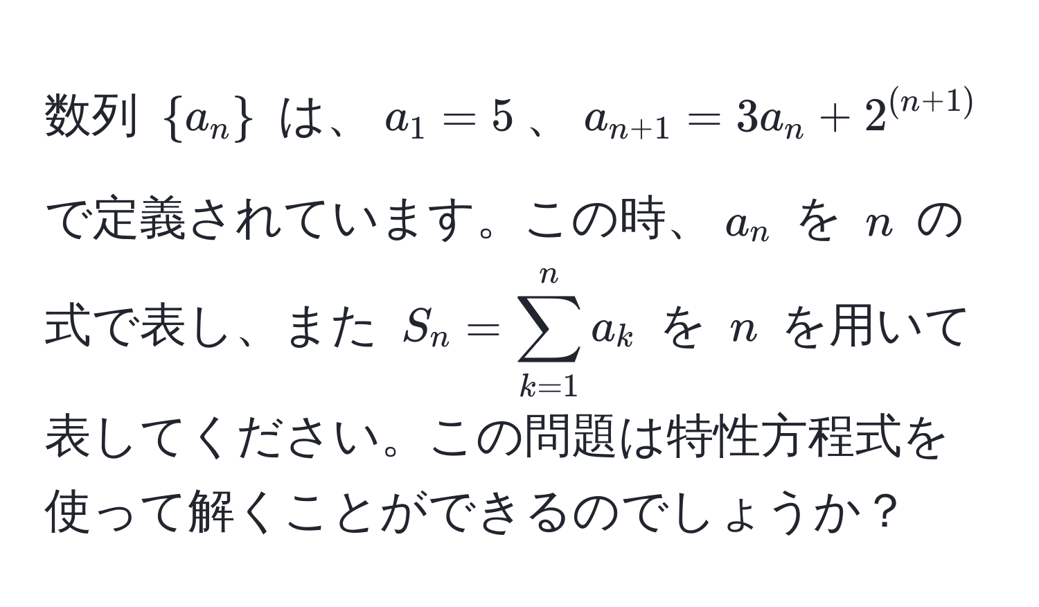 数列 $a_n$ は、$a_1=5$、$a_n+1=3a_n+2^((n+1))$ で定義されています。この時、$a_n$ を $n$ の式で表し、また $S_n = sum_(k=1)^n a_k$ を $n$ を用いて表してください。この問題は特性方程式を使って解くことができるのでしょうか？