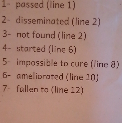 1- passed (line 1) 
2- disseminated (line 2) 
3- not found (line 2) 
4- started (line 6) 
5- impossible to cure (line 8) 
6- ameliorated (line 10) 
7- fallen to (line 12)