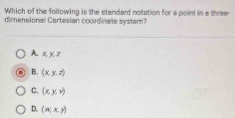 Which of the following is the standard notation for a point in a three-
dimensional Cartesian coordinate system?
A. x, y, z
B. (x,y,z)
C. (x,y,v)
D. (w,x,y)