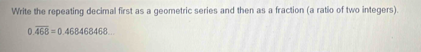 Write the repeating decimal first as a geometric series and then as a fraction (a ratio of two integers).
0.overline 468=0.468468468...