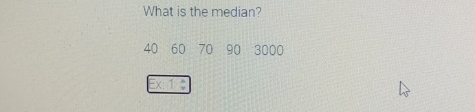 What is the median?
40 60 70 90 3000
Ex: 1