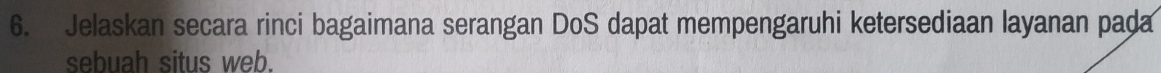Jelaskan secara rinci bagaimana serangan DoS dapat mempengaruhi ketersediaan layanan paḍa 
sebuah situs web.