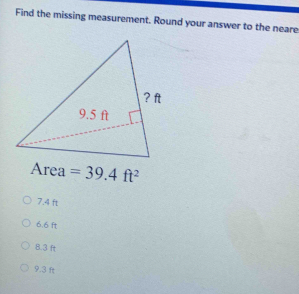 Find the missing measurement. Round your answer to the neare
？ ft
9.5 ft
Area =39.4ft^2
7.4 ft
6.6 ft
8.3 ft
9.3 ft