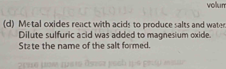 volum 
(d) Metal oxides react with acids to produce salts and water 
Dilute sulfuric acid was added to magnesium oxide. 
State the name of the salt formed.