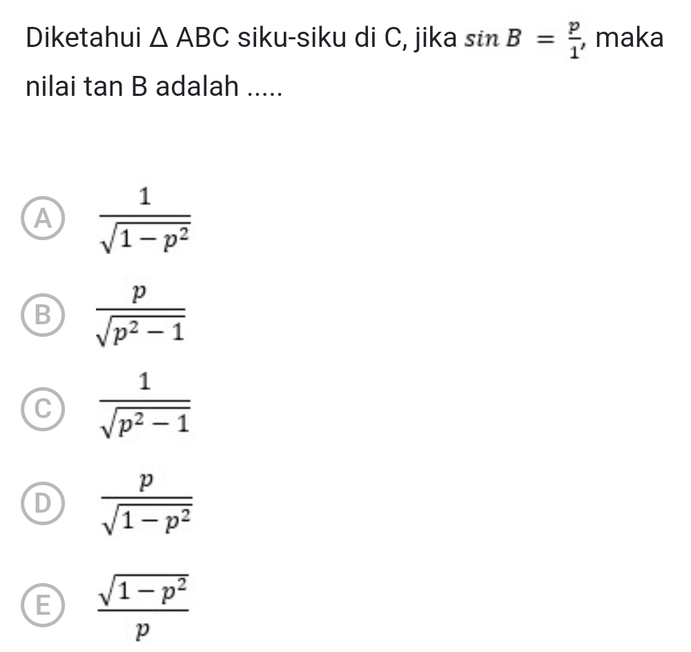 Diketahui △ ABC siku-siku di C, jika sin B= p/1  , maka
nilai tan B adalah .....
A  1/sqrt(1-p^2) 
B  p/sqrt(p^2-1) 
C  1/sqrt(p^2-1) 
D  p/sqrt(1-p^2) 
E  (sqrt(1-p^2))/p 